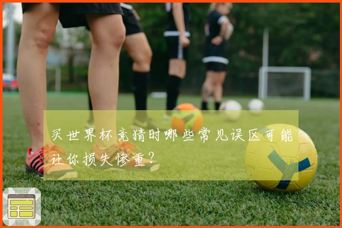 买世界杯竞猜时哪些常见误区可能让你损失惨重？