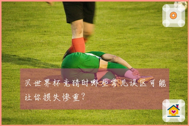 买世界杯竞猜时哪些常见误区可能让你损失惨重？