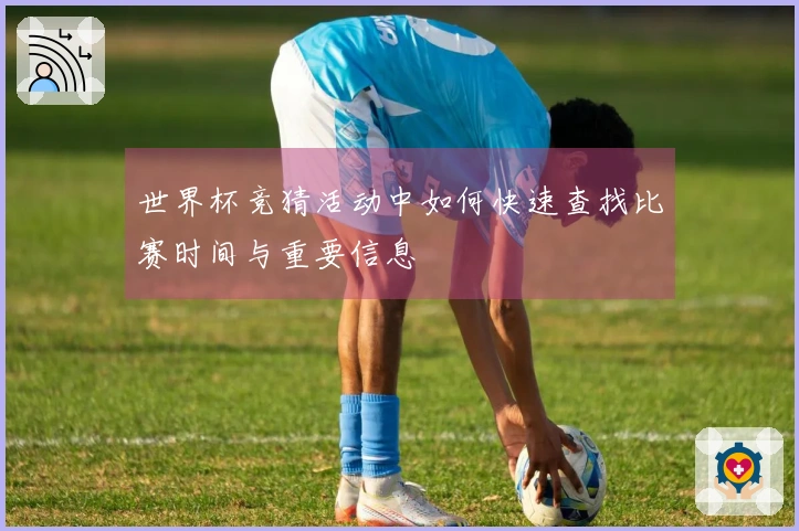 世界杯竞猜活动中如何快速查找比赛时间与重要信息