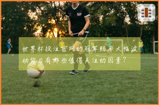 世界杯投注官网的冠军赔率大幅波动背后有哪些值得关注的因素？