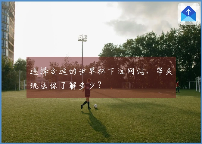 选择合适的世界杯下注网站，串关玩法你了解多少？