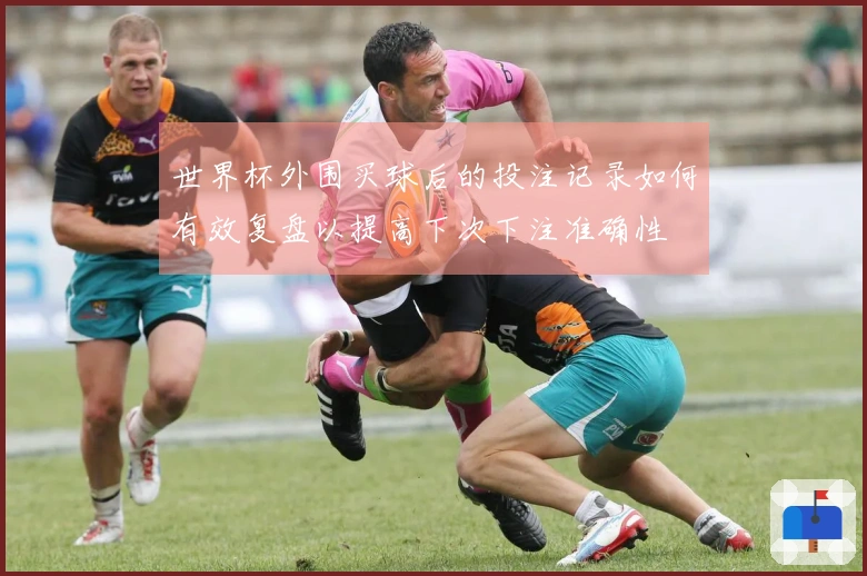 世界杯外围买球后的投注记录如何有效复盘以提高下次下注准确性