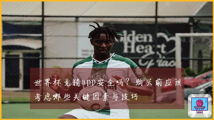 世界杯竞猜app安全吗？购买前应该考虑哪些关键因素与技巧