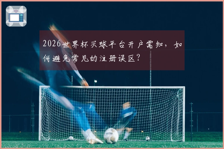 2026世界杯买球平台开户需知，如何避免常见的注册误区？