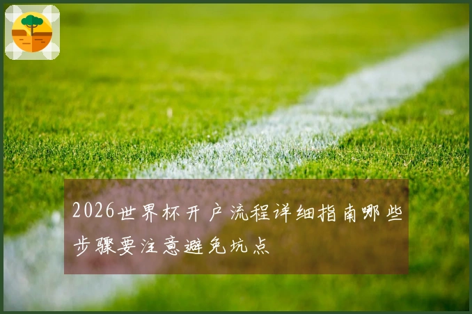 2026世界杯开户流程详细指南哪些步骤要注意避免坑点